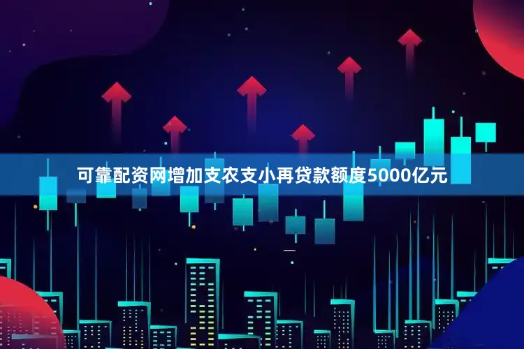可靠配资网增加支农支小再贷款额度5000亿元