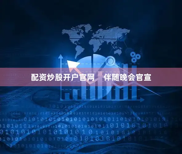配资炒股开户官网    伴随晚会官宣