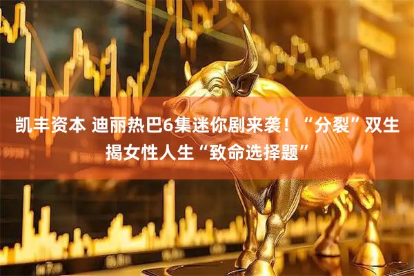 凯丰资本 迪丽热巴6集迷你剧来袭！“分裂”双生揭女性人生“致命选择题”