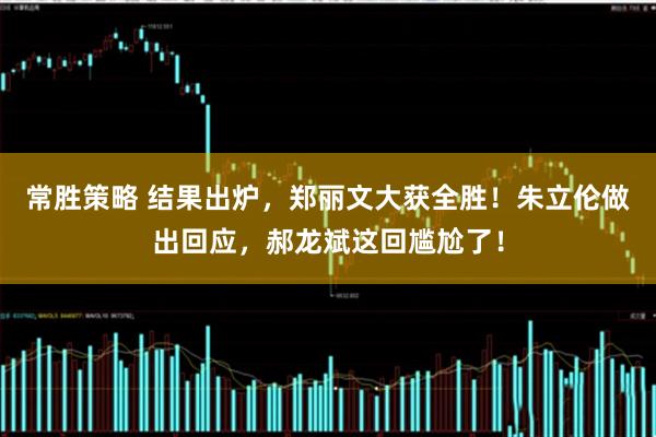 常胜策略 结果出炉，郑丽文大获全胜！朱立伦做出回应，郝龙斌这回尴尬了！