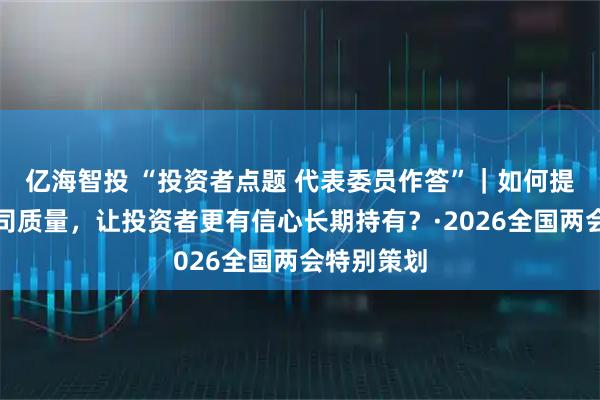 亿海智投 “投资者点题 代表委员作答”｜如何提高上市公司质量，让投资者更有信心长期持有？·2026全国两会特别策划