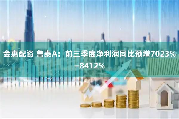 金惠配资 鲁泰A：前三季度净利润同比预增7023%—8412%