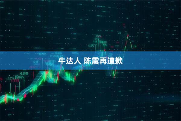 牛达人 陈震再道歉