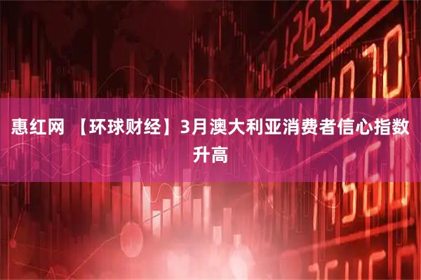 惠红网 【环球财经】3月澳大利亚消费者信心指数升高