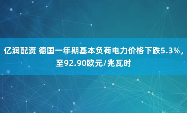 亿润配资 德国一年期基本负荷电力价格下跌5.3%，至92.90欧元/兆瓦时