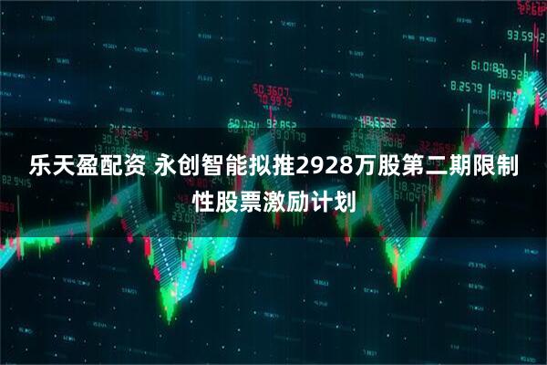 乐天盈配资 永创智能拟推2928万股第二期限制性股票激励计划