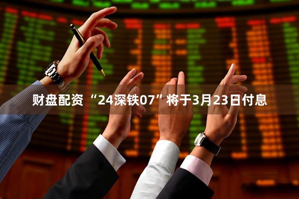 财盘配资 “24深铁07”将于3月23日付息