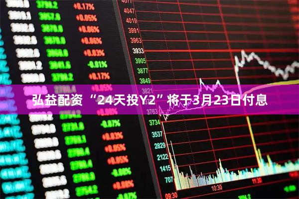 弘益配资 “24天投Y2”将于3月23日付息