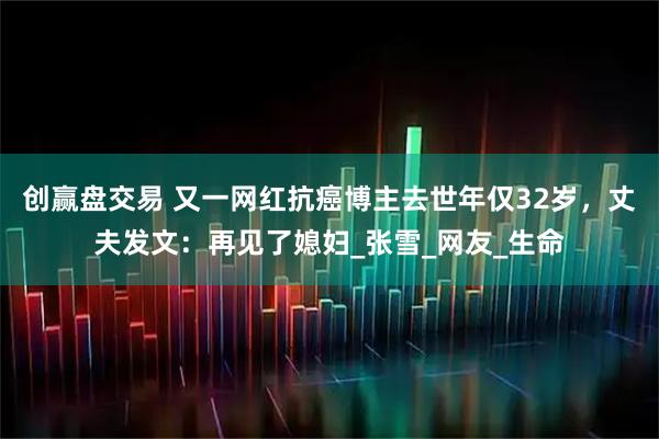 创赢盘交易 又一网红抗癌博主去世年仅32岁，丈夫发文：再见了媳妇_张雪_网友_生命