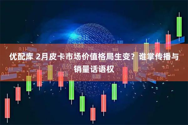 优配库 2月皮卡市场价值格局生变？谁掌传播与销量话语权
