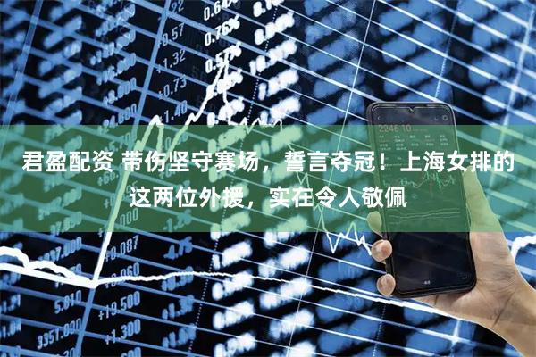 君盈配资 带伤坚守赛场，誓言夺冠！上海女排的这两位外援，实在令人敬佩