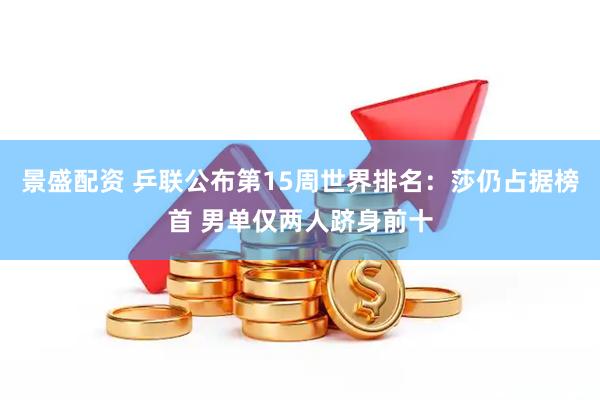 景盛配资 乒联公布第15周世界排名：莎仍占据榜首 男单仅两人跻身前十