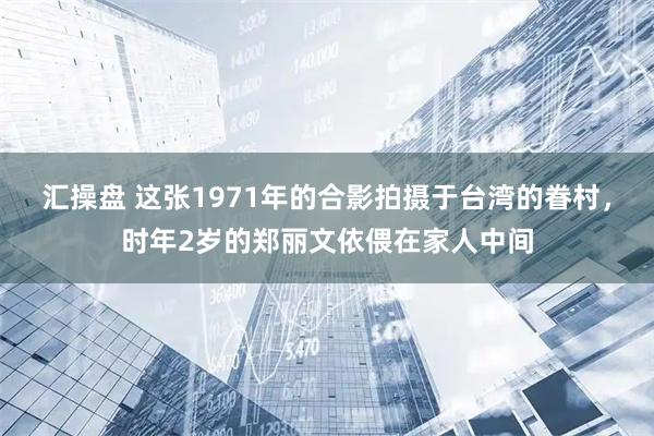 汇操盘 这张1971年的合影拍摄于台湾的眷村，时年2岁的郑丽文依偎在家人中间