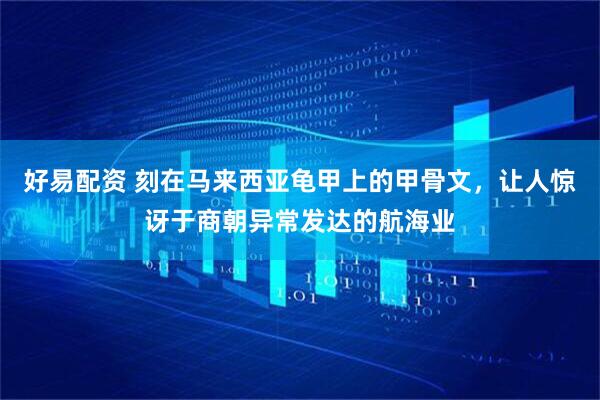 好易配资 刻在马来西亚龟甲上的甲骨文，让人惊讶于商朝异常发达的航海业